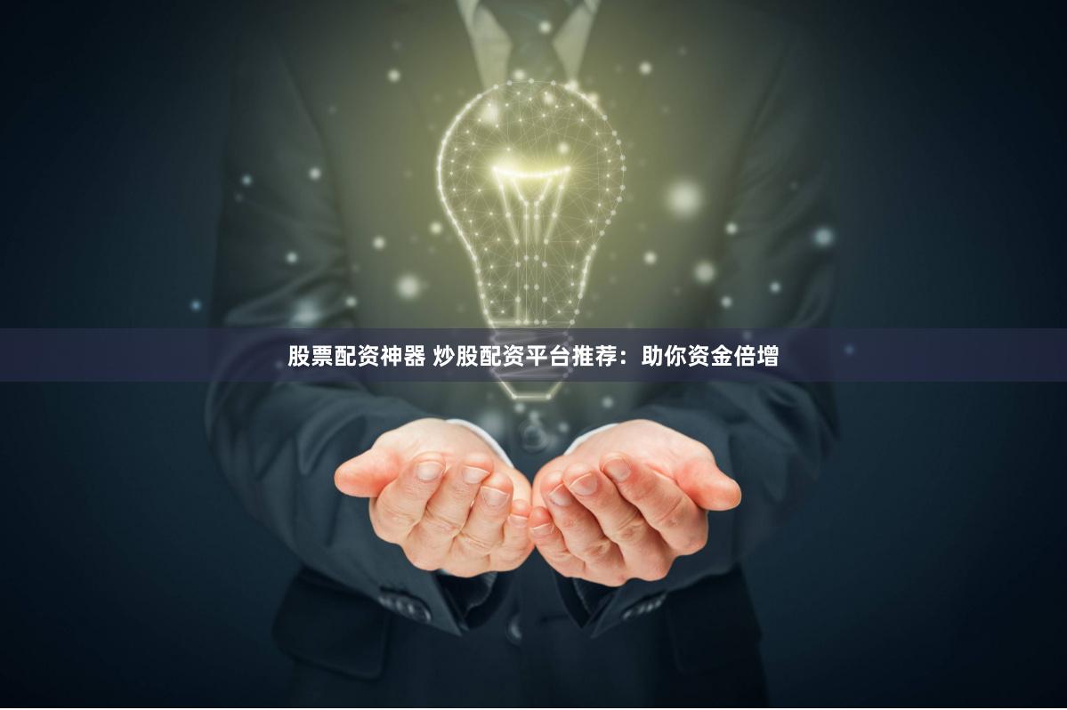 股票配资神器 炒股配资平台推荐：助你资金倍增