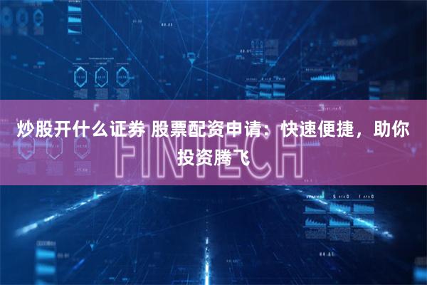 炒股开什么证券 股票配资申请：快速便捷，助你投资腾飞