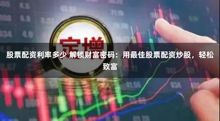股票配资利率多少 解锁财富密码：用最佳股票配资炒股，轻松致富
