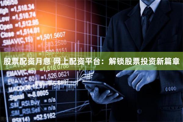 股票配资月息 网上配资平台：解锁股票投资新篇章