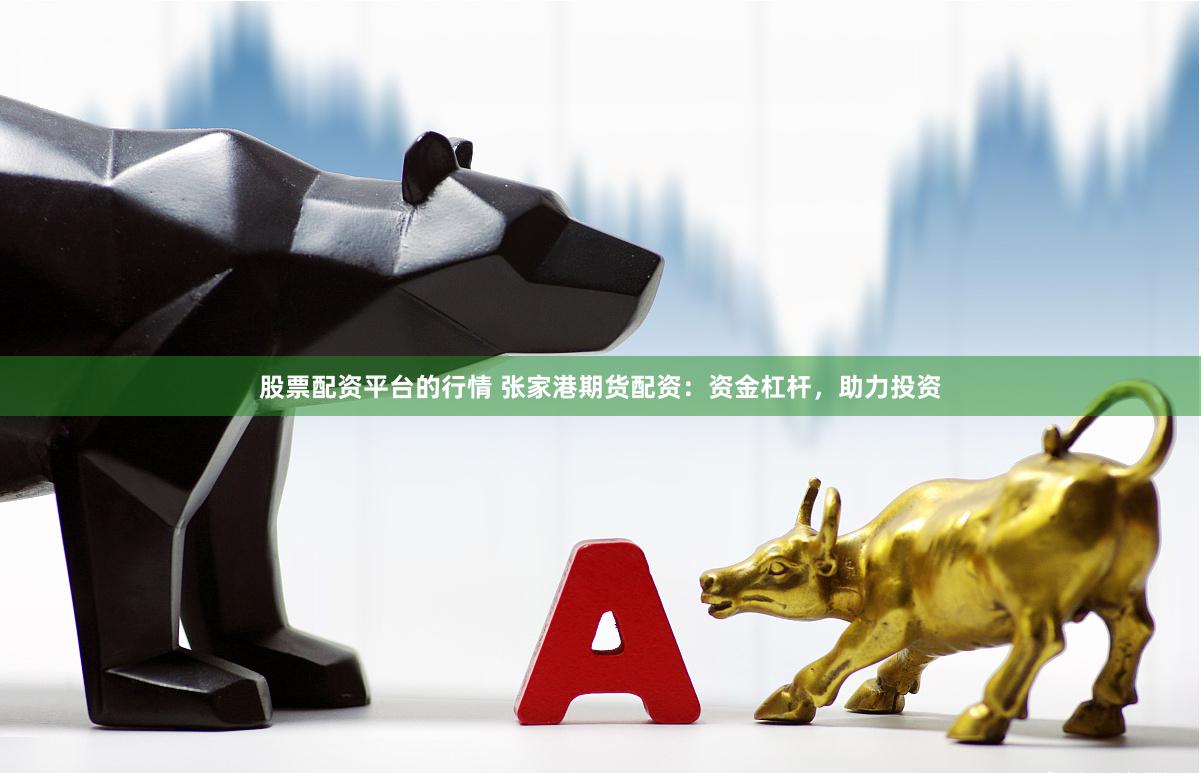 股票配资平台的行情 张家港期货配资：资金杠杆，助力投资