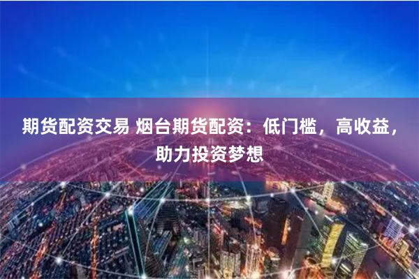 期货配资交易 烟台期货配资：低门槛，高收益，助力投资梦想