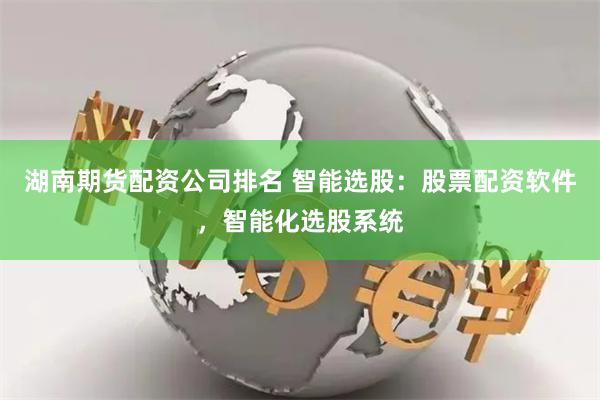 湖南期货配资公司排名 智能选股：股票配资软件，智能化选股系统