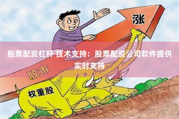 股票配资杠杆 技术支持：股票配资公司软件提供实时支持
